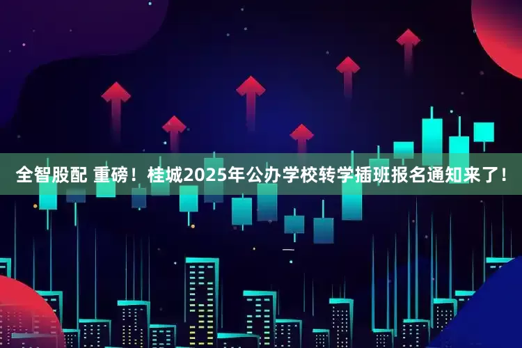 全智股配 重磅！桂城2025年公办学校转学插班报名通知来了！