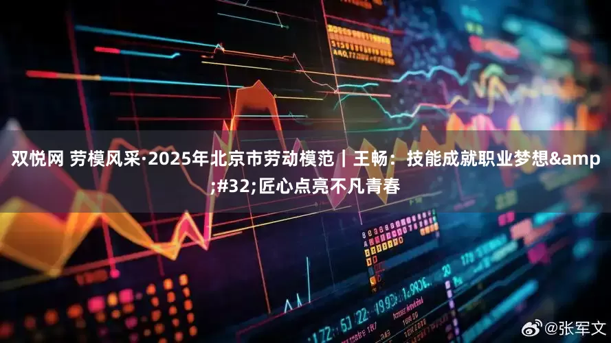 双悦网 劳模风采·2025年北京市劳动模范｜王畅：技能成就职业梦想 匠心点亮不凡青春