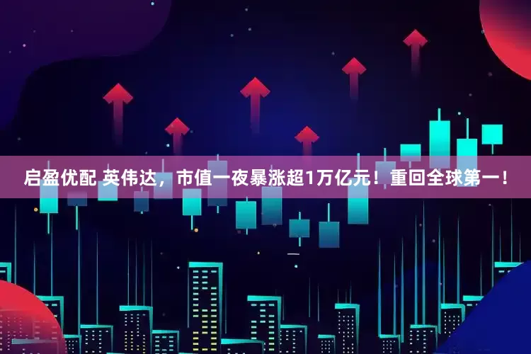 启盈优配 英伟达，市值一夜暴涨超1万亿元！重回全球第一！