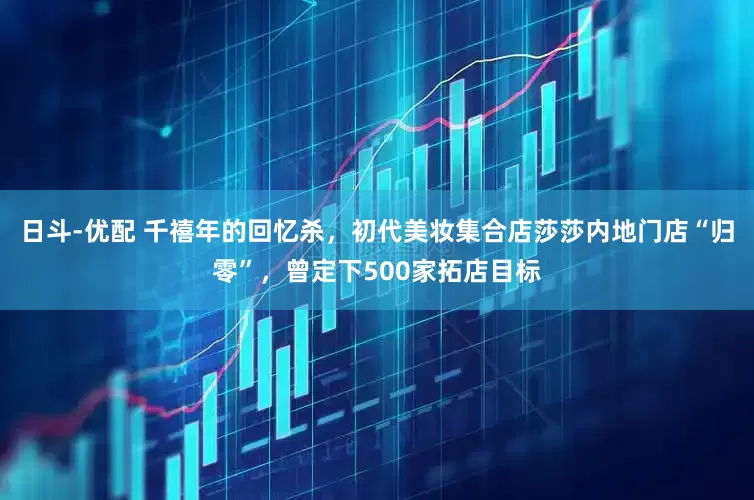 日斗-优配 千禧年的回忆杀，初代美妆集合店莎莎内地门店“归零”，曾定下500家拓店目标