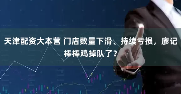 天津配资大本营 门店数量下滑、持续亏损，廖记棒棒鸡掉队了？