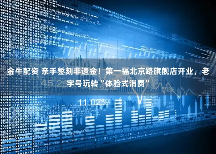 金牛配资 亲手錾刻非遗金！第一福北京路旗舰店开业，老字号玩转“体验式消费”