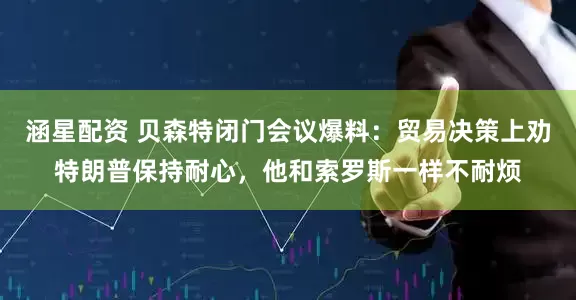 涵星配资 贝森特闭门会议爆料：贸易决策上劝特朗普保持耐心，他和索罗斯一样不耐烦