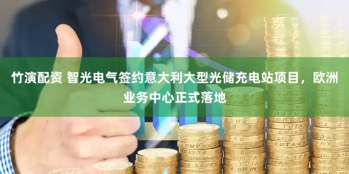 竹演配资 智光电气签约意大利大型光储充电站项目，欧洲业务中心正式落地