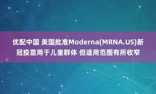 优配中国 美国批准Moderna(MRNA.US)新冠疫苗用于儿童群体 但适用范围有所收窄
