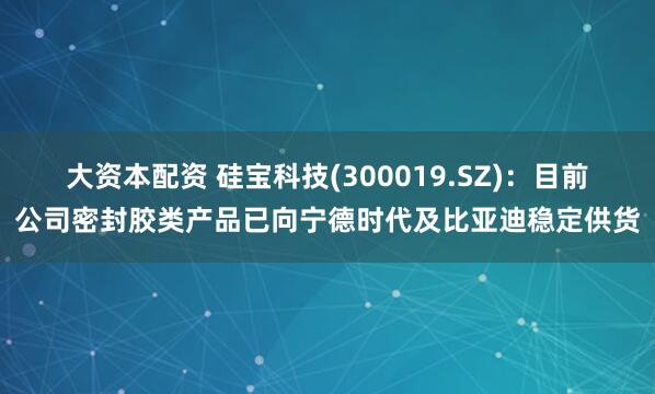 大资本配资 硅宝科技(300019.SZ)：目前公司密封胶类产品已向宁德时代及比亚迪稳定供货