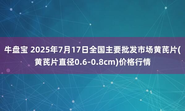 牛盘宝 2025年7月17日全国主要批发市场黄芪片(黄芪片直径0.6-0.8cm)价格行情