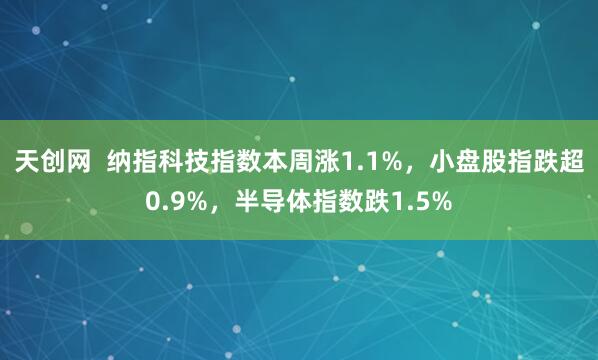 天创网  纳指科技指数本周涨1.1%，小盘股指跌超0.9%，半导体指数跌1.5%