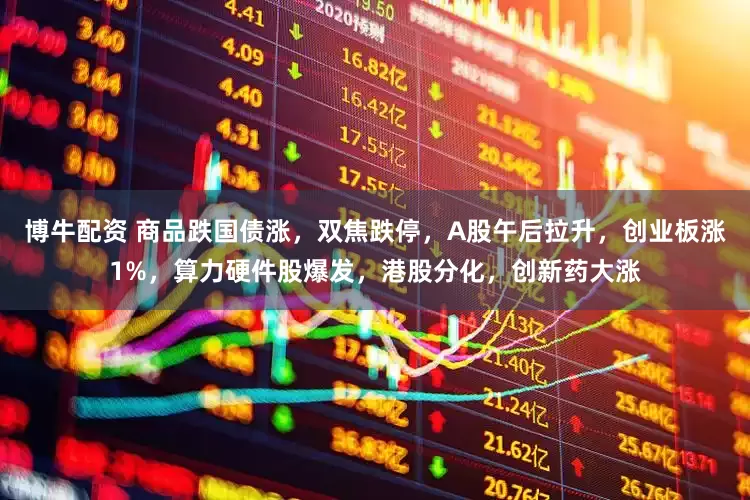 博牛配资 商品跌国债涨，双焦跌停，A股午后拉升，创业板涨1%，算力硬件股爆发，港股分化，创新药大涨