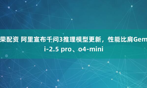 国荣配资 阿里宣布千问3推理模型更新，性能比肩Gemini-2.5 pro、o4-mini