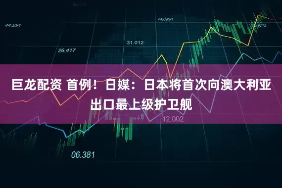 巨龙配资 首例！日媒：日本将首次向澳大利亚出口最上级护卫舰