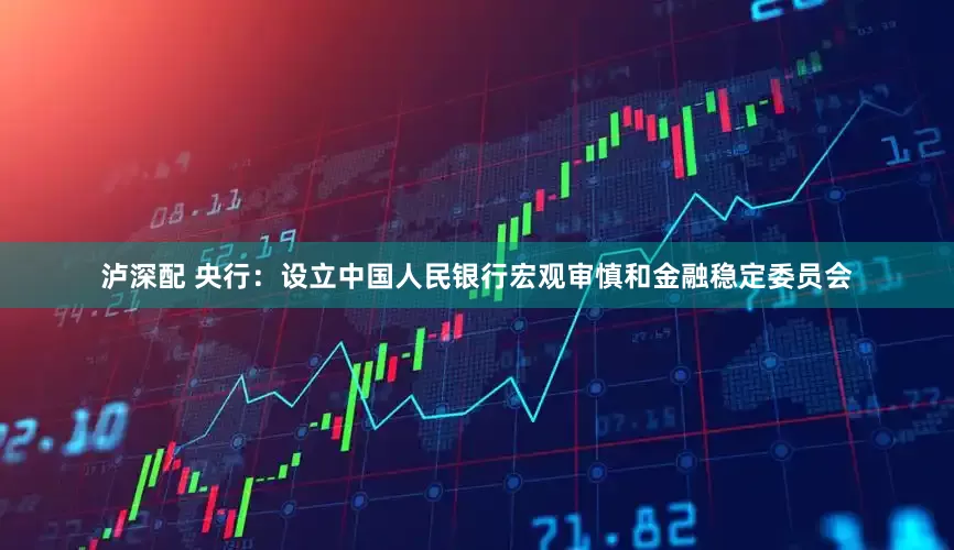 泸深配 央行：设立中国人民银行宏观审慎和金融稳定委员会