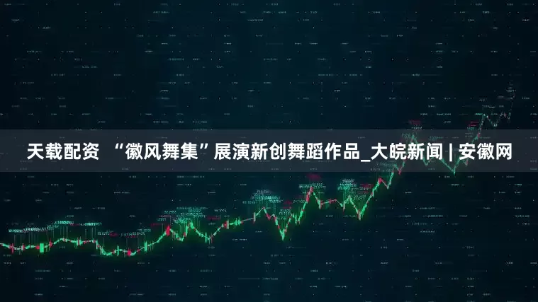 天载配资  “徽风舞集”展演新创舞蹈作品_大皖新闻 | 安徽网