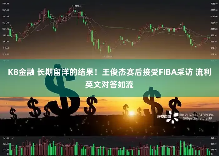 K8金融 长期留洋的结果！王俊杰赛后接受FIBA采访 流利英文对答如流