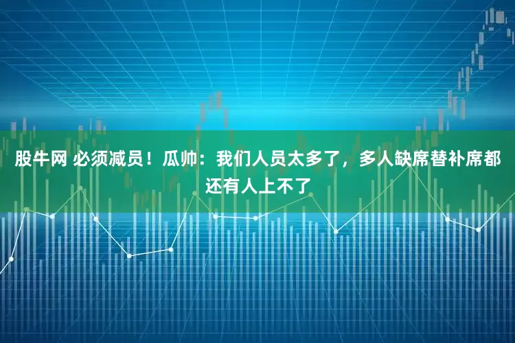 股牛网 必须减员！瓜帅：我们人员太多了，多人缺席替补席都还有人上不了