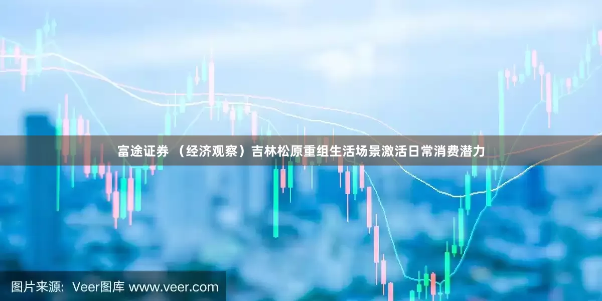 富途证券 （经济观察）吉林松原重组生活场景激活日常消费潜力