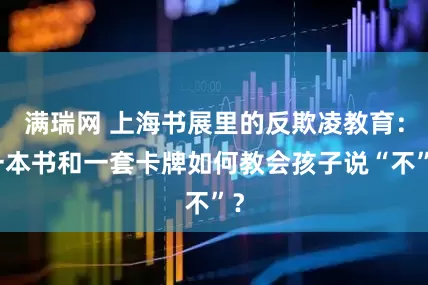 满瑞网 上海书展里的反欺凌教育：一本书和一套卡牌如何教会孩子说“不”？