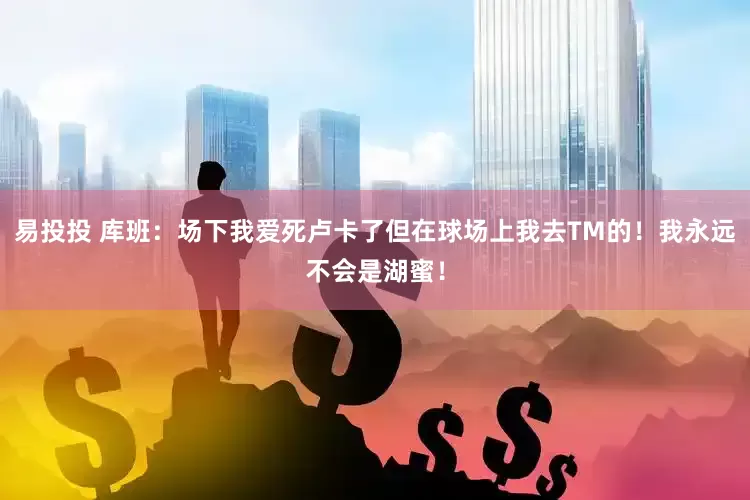 易投投 库班：场下我爱死卢卡了但在球场上我去TM的！我永远不会是湖蜜！