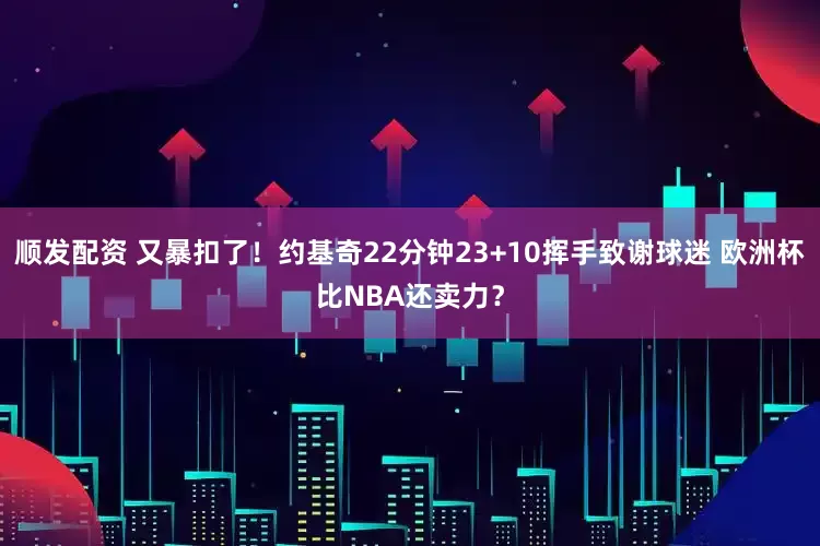 顺发配资 又暴扣了！约基奇22分钟23+10挥手致谢球迷 欧洲杯比NBA还卖力？