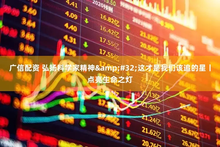 广信配资 弘扬科学家精神 这才是我们该追的星丨点亮生命之灯