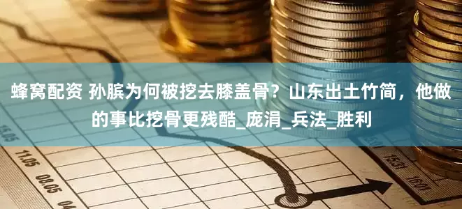 蜂窝配资 孙膑为何被挖去膝盖骨？山东出土竹简，他做的事比挖骨更残酷_庞涓_兵法_胜利