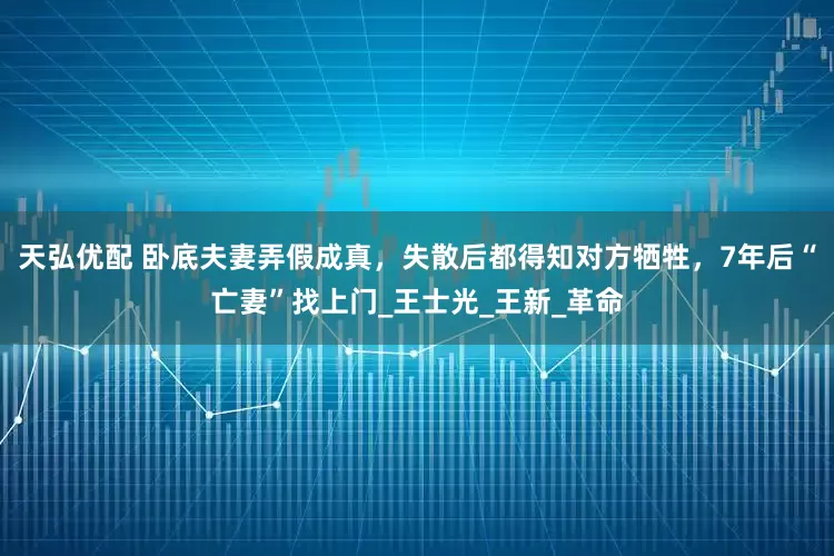 天弘优配 卧底夫妻弄假成真，失散后都得知对方牺牲，7年后“亡妻”找上门_王士光_王新_革命