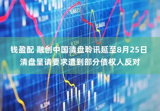 钱盈配 融创中国清盘聆讯延至8月25日 清盘呈请要求遭到部分债权人反对