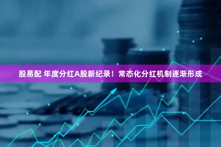 股易配 年度分红A股新纪录！常态化分红机制逐渐形成
