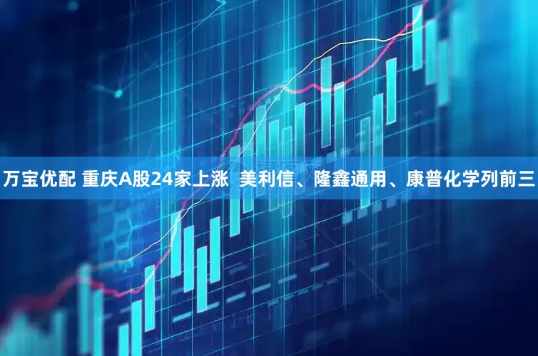 万宝优配 重庆A股24家上涨  美利信、隆鑫通用、康普化学列前三