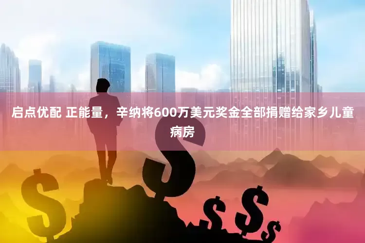 启点优配 正能量，辛纳将600万美元奖金全部捐赠给家乡儿童病房