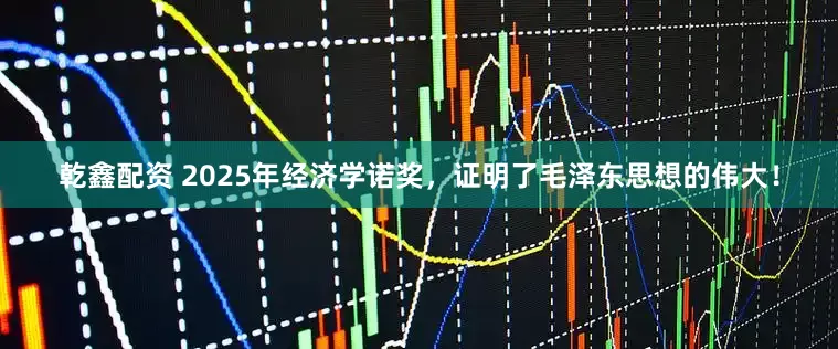 乾鑫配资 2025年经济学诺奖，证明了毛泽东思想的伟大！
