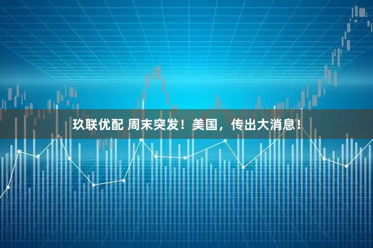 玖联优配 周末突发！美国，传出大消息！