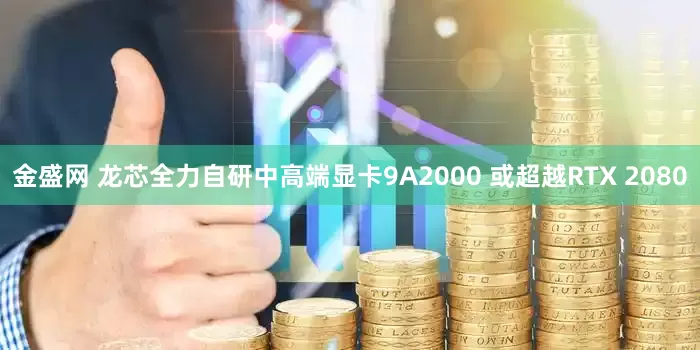 金盛网 龙芯全力自研中高端显卡9A2000 或超越RTX 2080