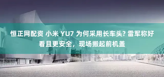 恒正网配资 小米 YU7 为何采用长车头? 雷军称好看且更安全，现场搬起前机盖