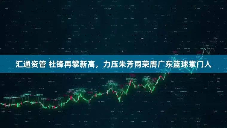 汇通资管 杜锋再攀新高，力压朱芳雨荣膺广东篮球掌门人