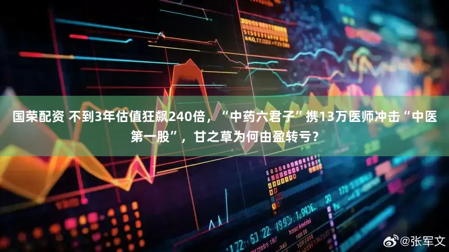 国荣配资 不到3年估值狂飙240倍，“中药六君子”携13万医师冲击“中医第一股”，甘之草为何由盈转亏？