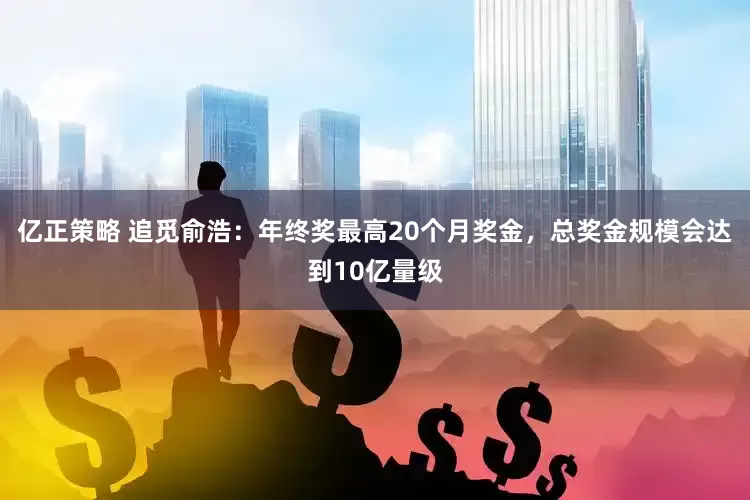 亿正策略 追觅俞浩：年终奖最高20个月奖金，总奖金规模会达到10亿量级