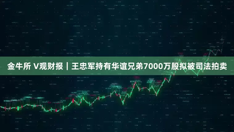 金牛所 V观财报｜王忠军持有华谊兄弟7000万股拟被司法拍卖