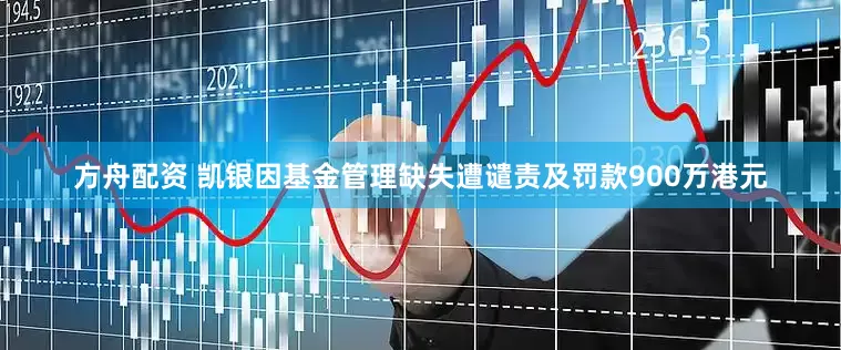 方舟配资 凯银因基金管理缺失遭谴责及罚款900万港元