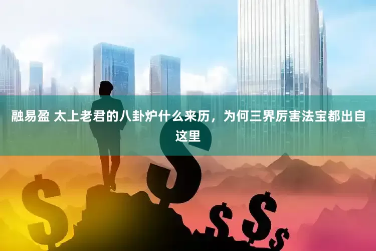 融易盈 太上老君的八卦炉什么来历，为何三界厉害法宝都出自这里