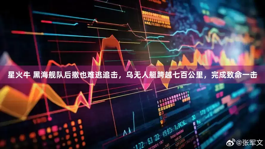 星火牛 黑海舰队后撤也难逃追击，乌无人艇跨越七百公里，完成致命一击