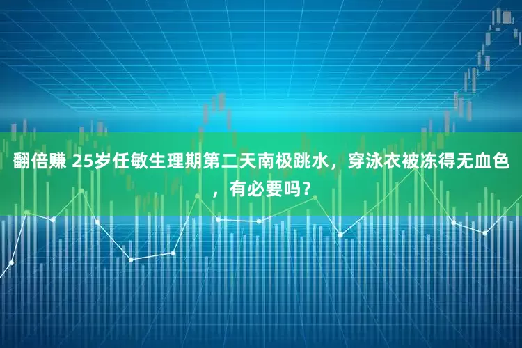 翻倍赚 25岁任敏生理期第二天南极跳水，穿泳衣被冻得无血色，有必要吗？