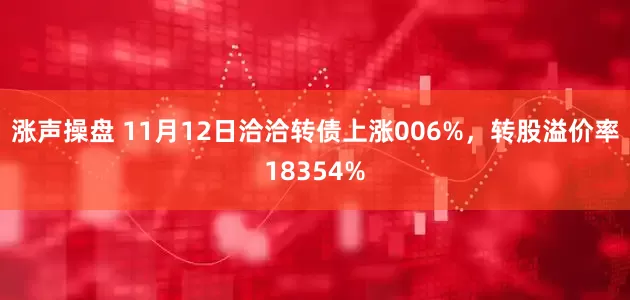 涨声操盘 11月12日洽洽转债上涨006%，转股溢价率18354%
