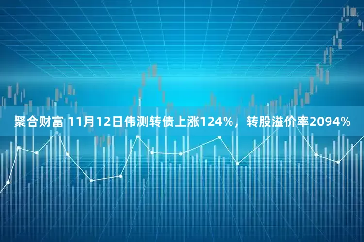 聚合财富 11月12日伟测转债上涨124%，转股溢价率2094%