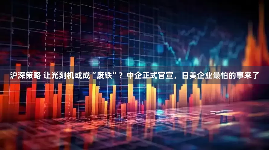 沪深策略 让光刻机或成“废铁”？中企正式官宣，日美企业最怕的事来了