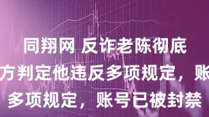 同翔网 反诈老陈彻底凉了，官方判定他违反多项规定，账号已被封禁