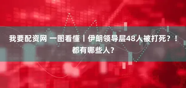 我要配资网 一图看懂丨伊朗领导层48人被打死？！都有哪些人？