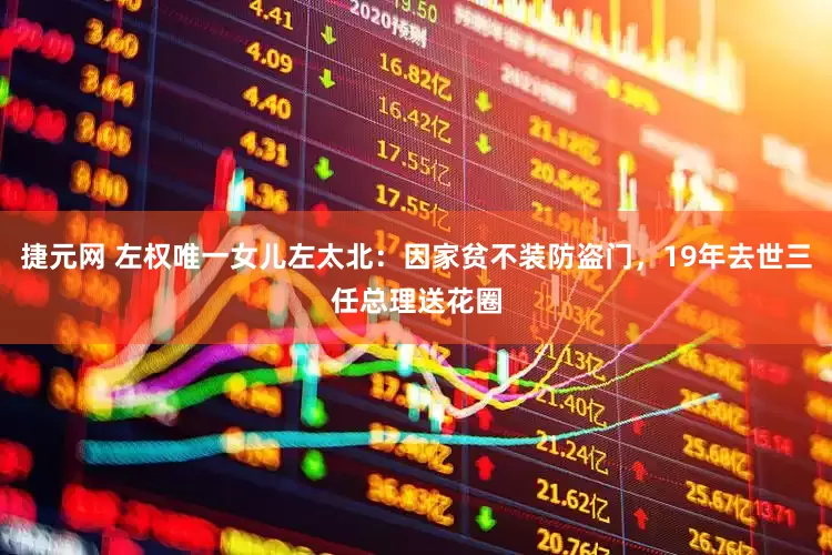 捷元网 左权唯一女儿左太北：因家贫不装防盗门，19年去世三任总理送花圈