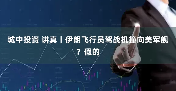 城中投资 讲真丨伊朗飞行员驾战机撞向美军舰？假的