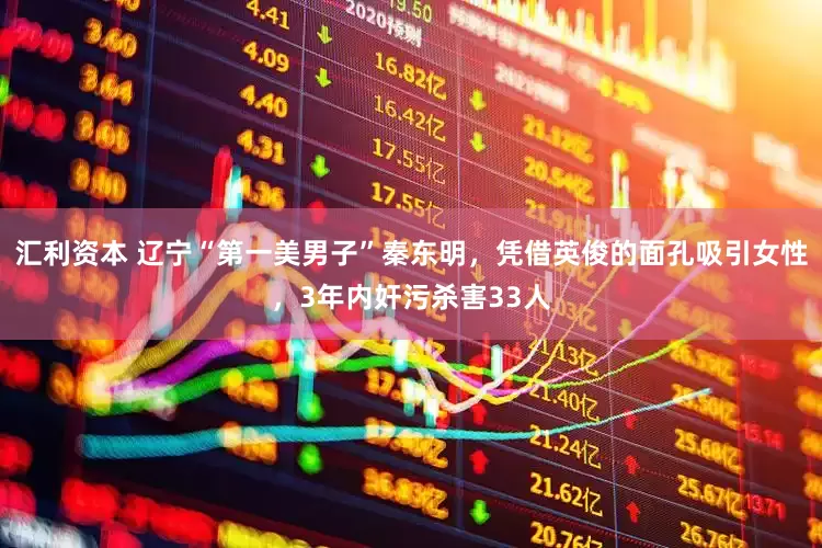 汇利资本 辽宁“第一美男子”秦东明，凭借英俊的面孔吸引女性，3年内奸污杀害33人